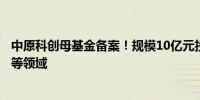 中原科创母基金备案！规模10亿元投向数字经济、生命科学等领域