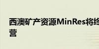 西澳矿产资源MinRes将终止Yilgarn铁矿运营