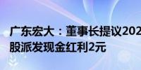 广东宏大：董事长提议2024年中期分红 每10股派发现金红利2元