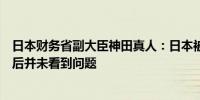 日本财务省副大臣神田真人：日本被列入美国货币监测名单后并未看到问题