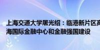 上海交通大学屠光绍：临港新片区高水平金融开放将助力上海国际金融中心和金融强国建设