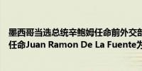 墨西哥当选总统辛鲍姆任命前外交部长Ebrard为经济部长；任命Juan Ramon De La Fuente为外交部长