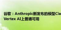谷歌：Anthropic新发布的模型Claude 3.5 Sonnet现在在Vertex AI上普遍可用