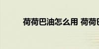 荷荷巴油怎么用 荷荷巴油的用法