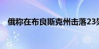 俄称在布良斯克州击落23架乌克兰无人机