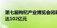 第七届枸杞产业博览会闭幕 招商引资签约额达102亿元