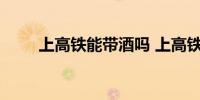 上高铁能带酒吗 上高铁能不能带酒