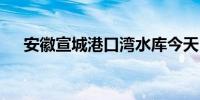 安徽宣城港口湾水库今天15时开始泄洪