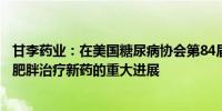 甘李药业：在美国糖尿病协会第84届科学会议公布糖尿病和肥胖治疗新药的重大进展