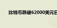 比特币跌破62000美元日内下跌3.5%