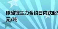 碳酸锂主力合约日内跌超5.00%现报88800元/吨