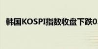 韩国KOSPI指数收盘下跌0.7%至2,764.73