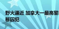 野火逼近 加拿大一最高警戒级别监狱被迫转移囚犯