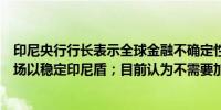 印尼央行行长表示全球金融不确定性仍在增加；继续干预市场以稳定印尼盾；目前认为不需要加息重点在使用干预措施