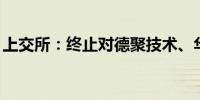 上交所：终止对德聚技术、华盾防务IPO审核