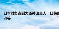 日本财务省副大臣神田真人：日韩财长会谈内容包括地区经济等