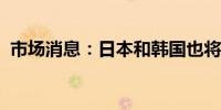 市场消息：日本和韩国也将讨论供应链框架