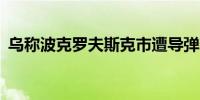乌称波克罗夫斯克市遭导弹袭击 致4死34伤