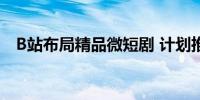 B站布局精品微短剧 计划推出近20部作品