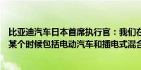 比亚迪汽车日本首席执行官：我们在日本的产品线可能会在某个时候包括电动汽车和插电式混合动力车
