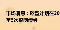 市场消息：欧盟计划在2024年下半年销售4至5次银团债券