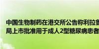 中国生物制药在港交所公告称利拉鲁肽注射液已获中国药监局上市批准用于成人2型糖尿病患者控制血糖
