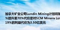 加拿大矿业公司Lundin Mining计划将智利铜-钼矿场的持股比例从51%提升至70%代价是对SCM Minera Lumina Copper Chile追加收购19%的利益代价为3.50亿美元