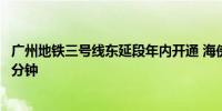 广州地铁三号线东延段年内开通 海傍站换乘四号线最快两三分钟