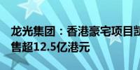 龙光集团：香港豪宅项目凯玥4月以来累计销售超12.5亿港元