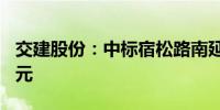 交建股份：中标宿松路南延项目 金额超3.7亿元