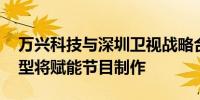 万兴科技与深圳卫视战略合作 “天幕”大模型将赋能节目制作