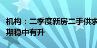 机构：二季度新房二手供求环增三成三季度预期稳中有升