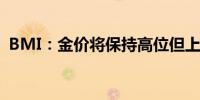BMI：金价将保持高位但上行空间可能有限