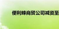 便利蜂商贸公司减资至10.1亿美元
