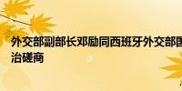 外交部副部长邓励同西班牙外交部国务秘书马丁内斯举行政治磋商