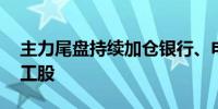 主力尾盘持续加仓银行、电子股 抛售基础化工股