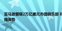 亚马逊晋级2万亿美元市值俱乐部 对人工智能的乐观情绪助推涨势