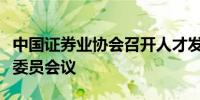 中国证券业协会召开人才发展专业委员会主任委员会议