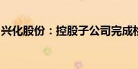 兴化股份：控股子公司完成检修计划恢复运行