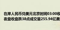 在岸人民币兑美元北京时间03:00收报7.2667较上一交易日夜盘收盘跌38点成交量255.94亿美元