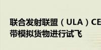 联合发射联盟（ULA）CEO：火神火箭将携带模拟货物进行试飞