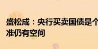 盛松成：央行买卖国债是个循序渐进的过程降准仍有空间