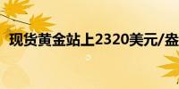 现货黄金站上2320美元/盎司日内涨0.95%