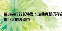 瑞典央行行长特登：瑞典克朗仍存在风险尤其在目前全球汇市巨大的波动中