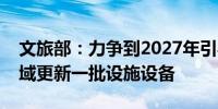 文旅部：力争到2027年引导推动全国文旅领域更新一批设施设备