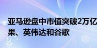 亚马逊盘中市值突破2万亿美元追赶微软、苹果、英伟达和谷歌