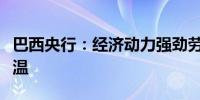巴西央行：经济动力强劲劳动力市场进一步升温
