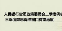 人民银行货币政策委员会二季度例会释放哪些信息？ 专家： 三季度降息降准窗口有望再度