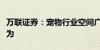 万联证券：宠物行业空间广阔自主品牌大有可为