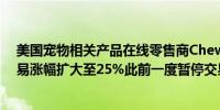 美国宠物相关产品在线零售商Chewy（CHWY.N）恢复交易涨幅扩大至25%此前一度暂停交易